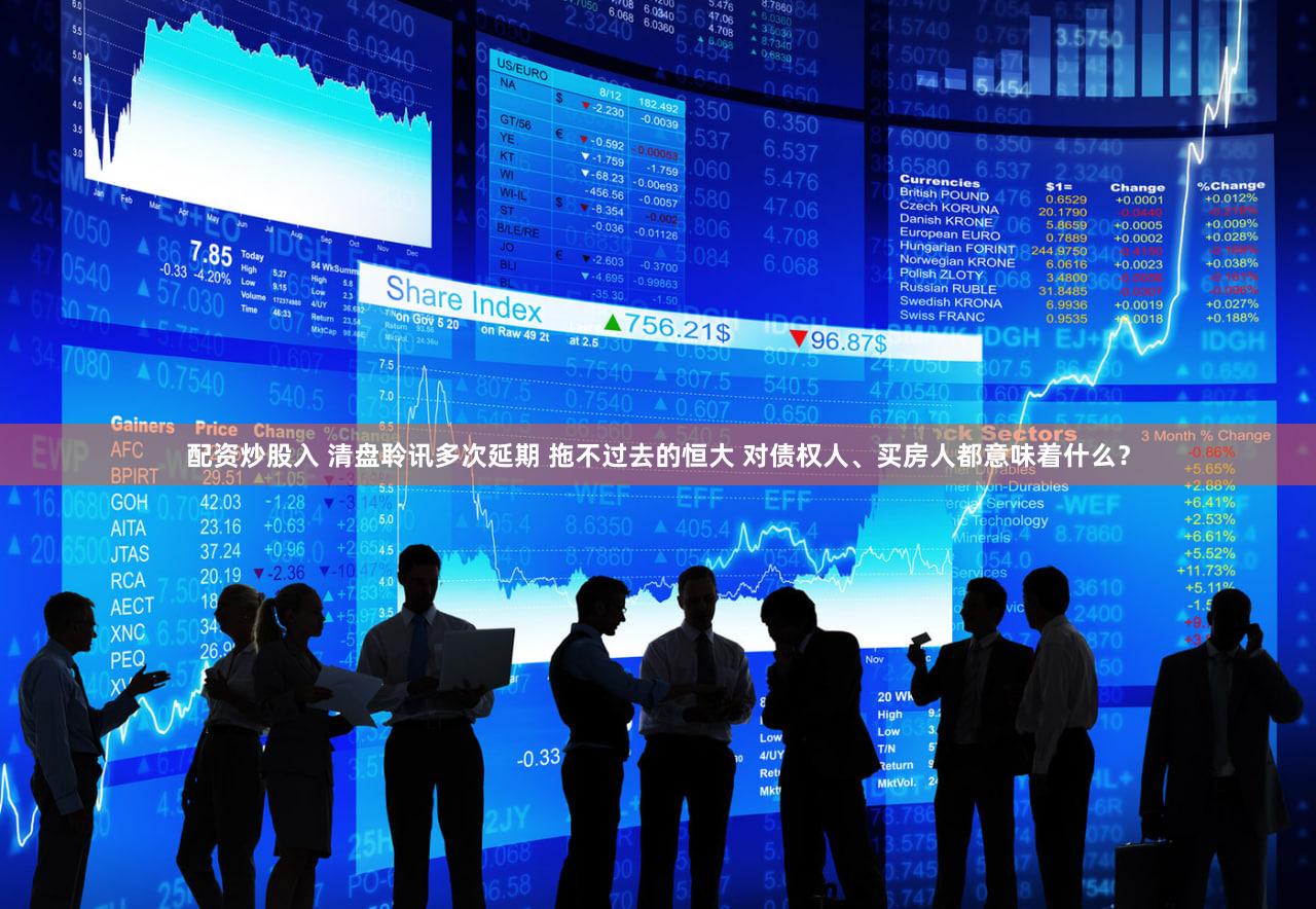 配资炒股入 清盘聆讯多次延期 拖不过去的恒大 对债权人、买房人都意味着什么？