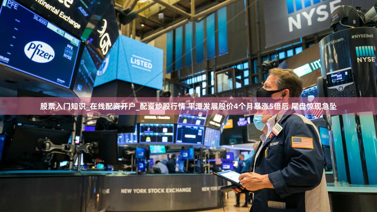 股票入门知识_在线配资开户_配资炒股行情 平潭发展股价4个月暴涨5倍后 尾盘惊现急坠