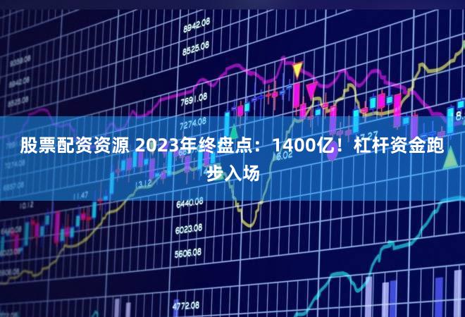 股票配资资源 2023年终盘点：1400亿！杠杆资金跑步入场